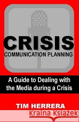 Crisis Communication Planning: A Guide to Dealing with the Media During a Crisis Tim Herrera 9781502473240 Createspace