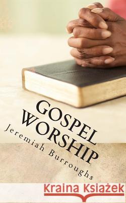 Gospel Worship: The Right Way of Drawing Near to God Jeremiah Burroughs 9781502473769 Createspace