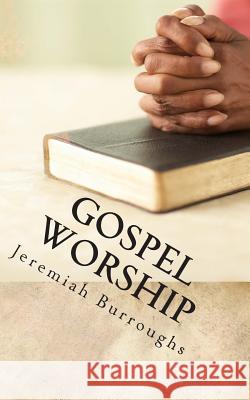 Gospel Worship: The Right Way of Drawing Near to God Jeremiah Burroughs 9781502473769