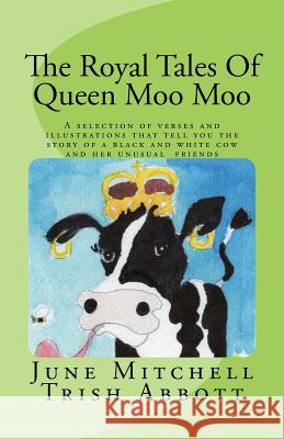 The Royal Tales Of Queen Moo Moo: A selection of verses and illustrations that tell the story of a black and white cow and her unusual friends Trish Abbott June Mitchell 9781502476180