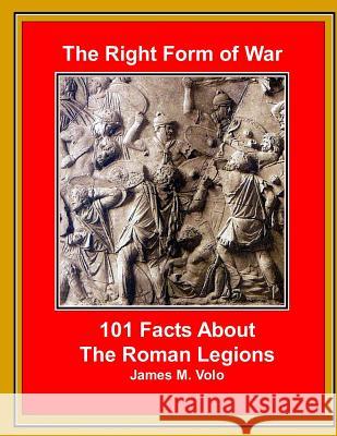 The Right Form of War: 101 Facts About the Roman Legions Volo, James M. 9781502476340