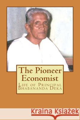 The Pioneer Economist: Life of Principal Bhabananda Deka Er Arnab Jan Deka 9781502476524 Createspace