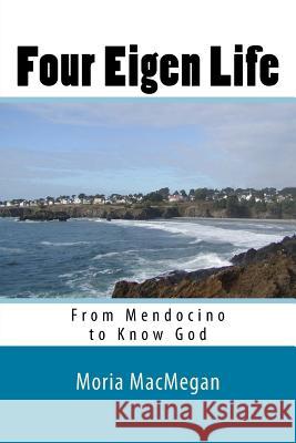 Four Eigen Life: From Mendocino to Know God Moria Macmegan 9781502477859