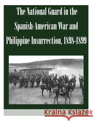 The National Guard in the Spanish-American War and Philippine Insurrection, 1898-1899 U. S. Army Command and General Staff Col U. S. Army Command and General Staff Col 9781502477910 Createspace