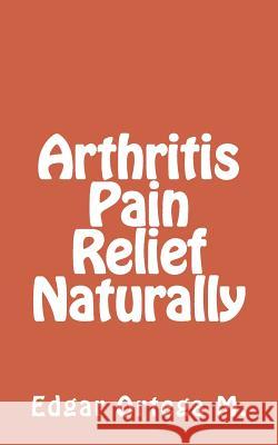 Arthritis Pain Relief Naturally Edgar Ortega M 9781502478184 Createspace