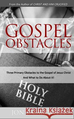Gospel Obstacles: Three Primary Obstacles to the Gospel of Jesus Christ and What to Do About It! Cardwell, Jon J. 9781502478191 Createspace
