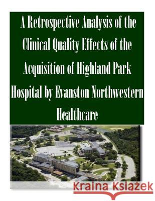 A Retrospective Analysis of the Clinical Quality Effects of the Acquisition of Highland Park Hospital by Evanston Northwestern Healthcare Federal Trade Commission 9781502478221 Createspace
