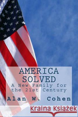 America Solved: A New Family for the 21st Century Alan W. Cohen 9781502478382 Createspace Independent Publishing Platform