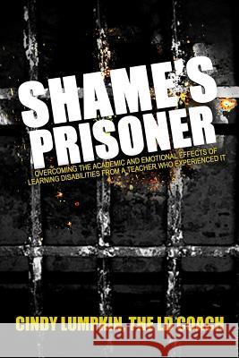Shame's Prisoner: Overcoming the Academic and Emotional Effects of Learning Disabilities from a Teacher Who Experienced It Cindy Lumpkin 9781502479228 Createspace