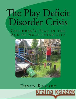 The Play Deficit Disorder Crisis: Children's Play in the Age of Accountability David Ramsey 9781502479471 Createspace