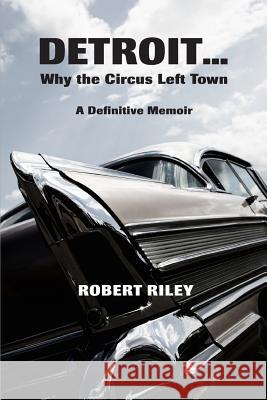 Detroit ? Why the Circus Left Town: A Definitive Memoir Robert Riley 9781502479808