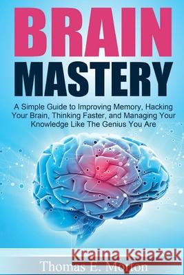 Brain Mastery: A Simple Guide to Improving Memory, Hacking Your Brain, Thinking Thomas E. Morton 9781502480453 Createspace Independent Publishing Platform