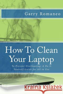 How To Clean Your Laptop: To Prevent Overheating; A Do It Yourself Guide for All to Use Romaneo, Garry 9781502484536 Createspace