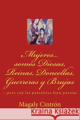 Mujeres...somos Diosas, Reinas, Doncellas, Guerreras y Brujas: ...pero con las pantaletas bien puestas Cintron, Magaly 9781502486004 Createspace