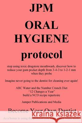 JPM Oral Hygiene Protocol: stop using toxic drugstore mouthwash, discover how to reduce your gum pocket depth from 3-4-3 to 1-2-1 mm when they pr Jumper Publications and Media 9781502489142 Createspace