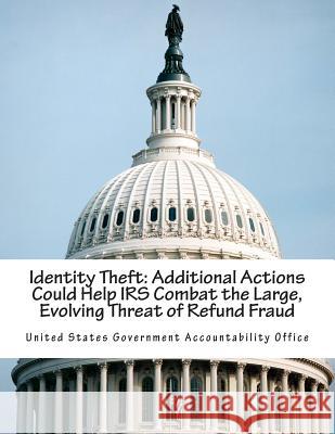 Identity Theft: Additional Actions Could Help IRS Combat the Large, Evolving Threat of Refund Fraud United States Government Accountability 9781502489425 Createspace