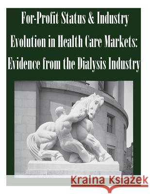 For-Profit Status & Industry Evolution in Health Care Markets: Evidence from the Dialysis Industry Federal Trade Commission 9781502490919 Createspace