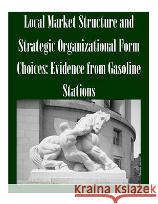 Local Market Structure and Strategic Organizational Form Choices: Evidence from Gasoline Stations Federal Trade Commission 9781502491053 Createspace