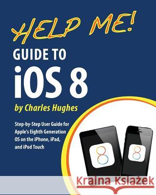 Help Me! Guide to iOS 8: Step-by-Step User Guide for Apple's Eighth Generation OS on the iPhone, iPad, and iPod Touch Hughes, Charles 9781502492265 Createspace