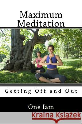Maximum Meditation: Getting Off and Out One Iam 9781502501332 Createspace