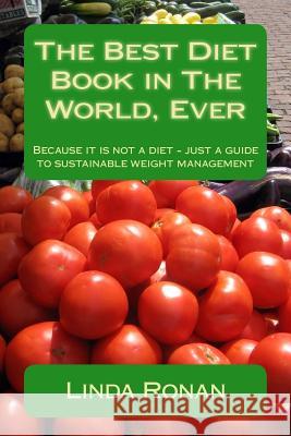 The Best Diet Book in The World, Ever: Because it is not a diet - just a guide to sustainable weight management Ronan, Linda 9781502503343 Createspace