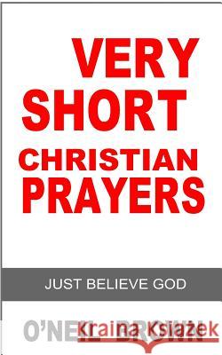 Very Short Christian Prayer: Just Believe God O'Neil Brown 9781502503732 Createspace