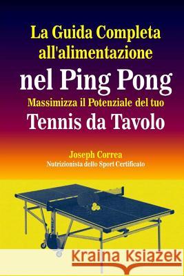 La Guida Completa all'alimentazione nel Ping Pong: Massimizza il Potenziale del tuo Tennis da Tavolo Correa (Nutrizionista Dello Sport Certif 9781502504135 Createspace