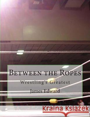 Between the Ropes: Wrestling's Greatest James Edward 9781502512925 Createspace