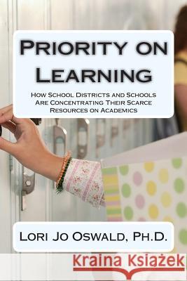 Priority on Learning: How School Districts and Schools Are Concentrating Their Scarce Resources on Academics Lori Jo Oswal 9781502513243 Createspace