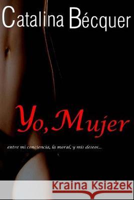 Yo, Mujer...entre mi conciencia, la moral, y mis deseos Catalina Becquer 9781502513564 Createspace Independent Publishing Platform