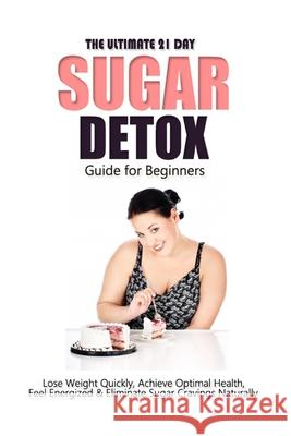 The Ultimate 21 Day Sugar Detox Guide: Lose Weight Quickly, Achieve Optimal Health, Feel Energized and Eliminate Sugar Cravings Naturally Emma Rose 9781502519139