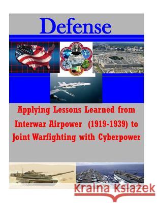 Applying Lessons Learned from Interwar Airpower (1919-1939) to Joint Warfighting with Cyberpower National Defense University 9781502519450 Createspace