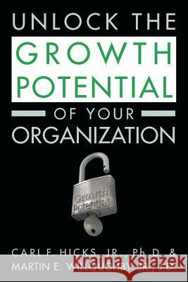 Unlock the Growth Potential of Your Organization Jr. Ph. D., Carl F. Hicks Jr. J. D., Martin Willoughby 9781502519757 Createspace