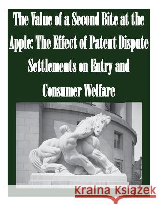 The Value of a Second Bite at the Apple: The Effect of Patent Dispute Settlements on Entry and Consumer Welfare Federal Trade Commission 9781502521958 Createspace