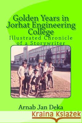 Golden Years in Jorhat Engineering College: Illustrated Chronicle of a Storywriter Er Arnab Jan Deka 9781502522702 Createspace