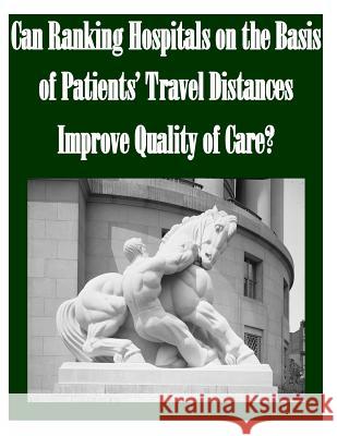 Can Ranking Hospitals on the Basis of Patients' Travel Distances Improve Quality of Care? Federal Trade Commission 9781502523693 Createspace