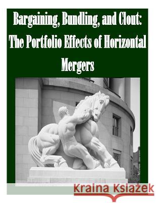 Bargaining, Bundling, and Clout: The Portfolio Effects of Horizontal Mergers Federal Trade Commission 9781502524317 Createspace