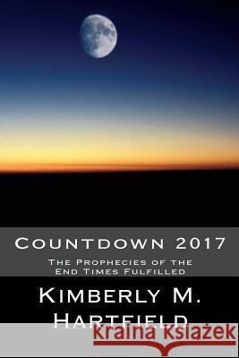 Countdown 2017: The Prophecies of the End Times Fulfilled Kimberly M. Hartfield 9781502525628