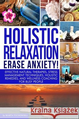 Holistic Relaxation: Natural Therapies, Stress Management and Wellness Coaching for Modern, Busy 21st Century People Marta Tuchowska 9781502525819 Createspace