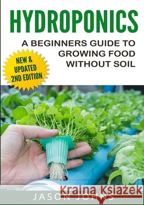 Hydroponics - A Beginners Guide To Growing Food Without Soil: Grow Delicious Fruits And Vegetables Hydroponically In Your Home Jason Johns 9781502525857