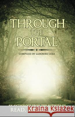 Through the Portal: An Anthology from the Authors of Read Write Muse Ladonna Cole D. M. Kilgore Emily Grace Ogle 9781502527028 Createspace