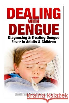 Dealing with Dengue: the Complete Guide: Preventing, Diagnosing, Treating & Recovering from Dengue Infections Godfree P. Roberts 9781502529718 Createspace Independent Publishing Platform