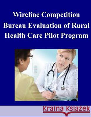 Wireline Competition Bureau Evaluation of Rural Health Care Pilot Program Federal Communications Commission 9781502532169 Createspace