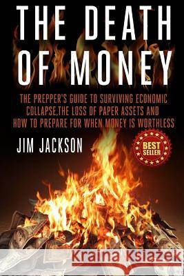 The Death Of Money: The Prepper's Guide To Surviving Economic Collapse, The Loss Of Paper Assets And How To Prepare When Money Is Worthles Jackson, Jim 9781502534255 Createspace