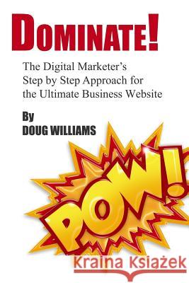 Dominate!: The Digital Marketer's Step by Step Approach for the Ultimate Business Website MR Doug Williams 9781502535160