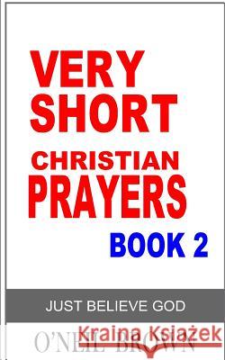 Very Short Christian Prayer Book 2: Just Believe God O'Neil Brown 9781502536365 Createspace