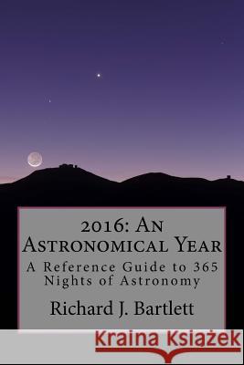 2016: An Astronomical Year: A Reference Guide to 365 Nights of Astronomy Richard J. Bartlett 9781502536952