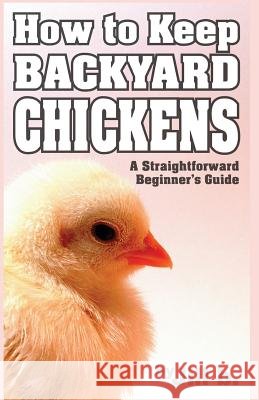 How to Keep Backyard Chickens - A Straightforward Beginner's Guide: (B&W Edition) Bong, Jill 9781502538420 Createspace Independent Publishing Platform