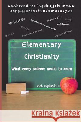 Elementary Christianity: What Every Believer Needs to Know Bob Highland 9781502540249