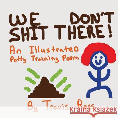 We Don't Shit There: An Illustrated Potty Training Poem Travis Lynn Ross 9781502540591 Createspace